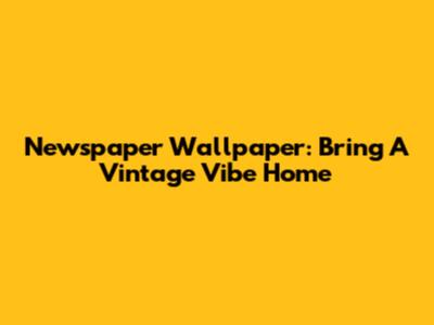 Newspaper Wallpaper: Bring A Vintage Vibe Home