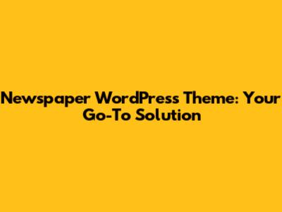 Newspaper WordPress Theme: Your Go-To Solution