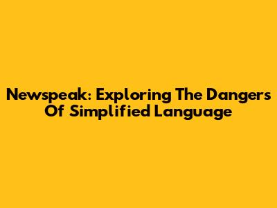 Newspeak: Exploring The Dangers Of Simplified Language
