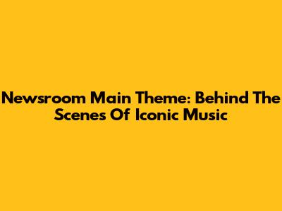 Newsroom Main Theme: Behind The Scenes Of Iconic Music