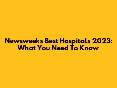 Newsweek's Best Hospitals 2023: What You Need To Know
