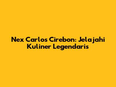 Nex Carlos Cirebon: Jelajahi Kuliner Legendaris