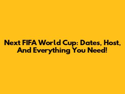 Next FIFA World Cup: Dates, Host, And Everything You Need!