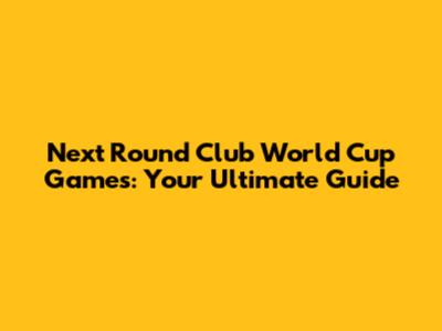Next Round Club World Cup Games: Your Ultimate Guide