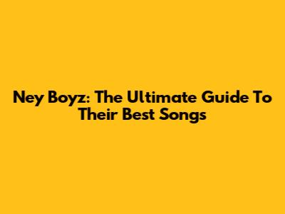 Ney Boyz: The Ultimate Guide To Their Best Songs