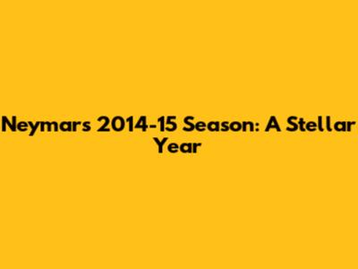 Neymar's 2014-15 Season: A Stellar Year