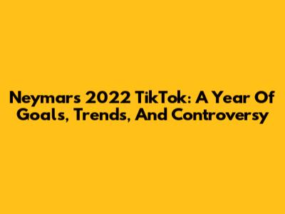 Neymar's 2022 TikTok: A Year Of Goals, Trends, And Controversy