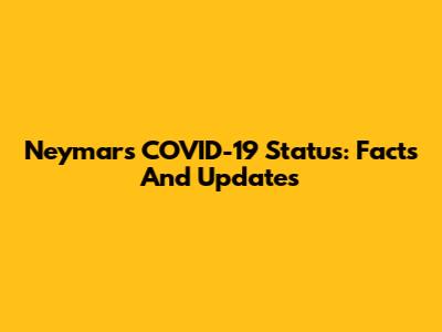 Neymar's COVID-19 Status: Facts And Updates