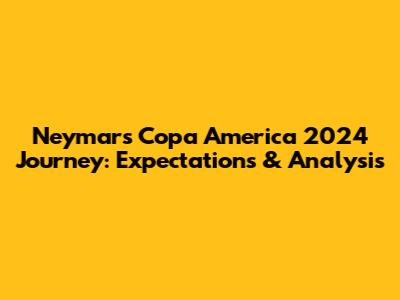 Neymar's Copa America 2024 Journey: Expectations & Analysis