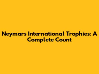 Neymar's International Trophies: A Complete Count