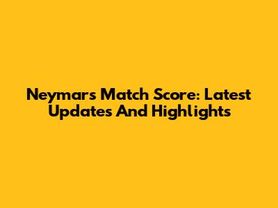 Neymar's Match Score: Latest Updates And Highlights