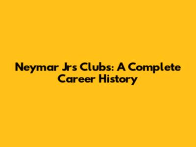Neymar Jr's Clubs: A Complete Career History