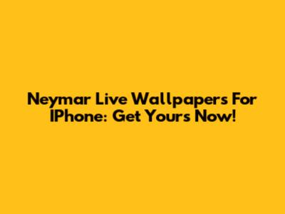 Neymar Live Wallpapers For IPhone: Get Yours Now!