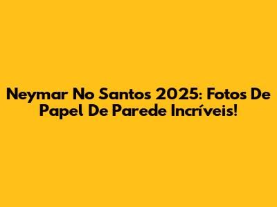 Neymar No Santos 2025: Fotos De Papel De Parede Incríveis!