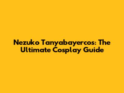 Nezuko Tanyabayercos: The Ultimate Cosplay Guide