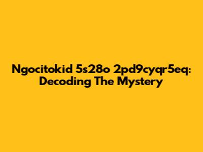 Ngocitokid 5s28o 2pd9cyqr5eq: Decoding The Mystery