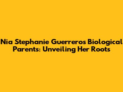 Nia Stephanie Guerrero's Biological Parents: Unveiling Her Roots