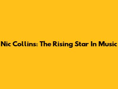 Nic Collins: The Rising Star In Music