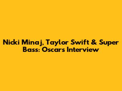 Nicki Minaj, Taylor Swift & Super Bass: Oscars Interview