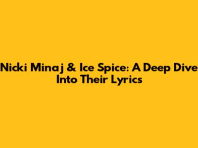 Nicki Minaj & Ice Spice: A Deep Dive Into Their Lyrics
