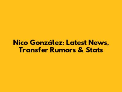 Nico González: Latest News, Transfer Rumors & Stats