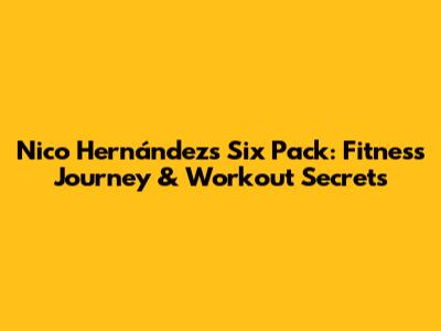 Nico Hernández's Six Pack: Fitness Journey & Workout Secrets