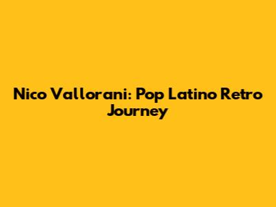 Nico Vallorani: Pop Latino Retro Journey