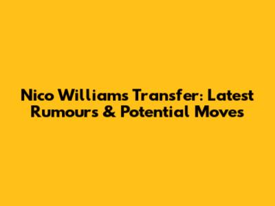 Nico Williams Transfer: Latest Rumours & Potential Moves