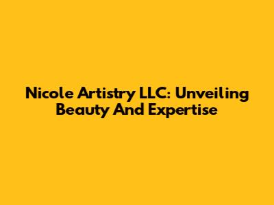 Nicole Artistry LLC: Unveiling Beauty And Expertise
