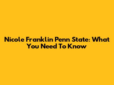Nicole Franklin Penn State: What You Need To Know