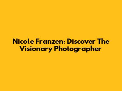 Nicole Franzen: Discover The Visionary Photographer