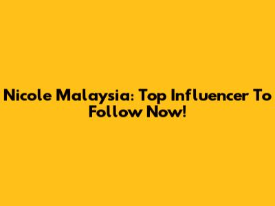 Nicole Malaysia: Top Influencer To Follow Now!
