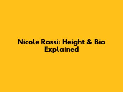 Nicole Rossi: Height & Bio Explained