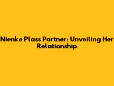 Nienke Plas's Partner: Unveiling Her Relationship