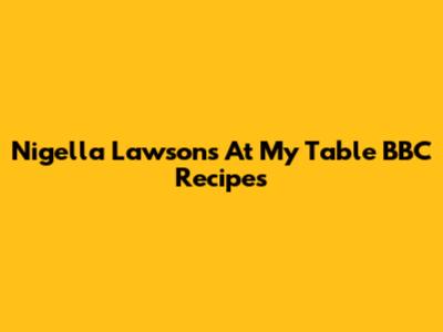 Nigella Lawson's "At My Table" BBC Recipes