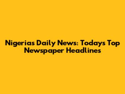 Nigeria's Daily News: Today's Top Newspaper Headlines