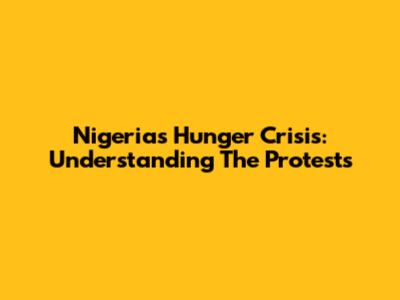 Nigeria's Hunger Crisis: Understanding The Protests