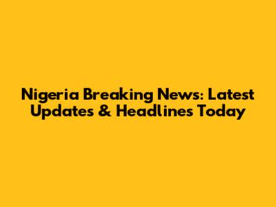 Nigeria Breaking News: Latest Updates & Headlines Today