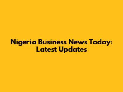 Nigeria Business News Today: Latest Updates