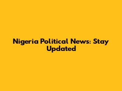 Nigeria Political News: Stay Updated