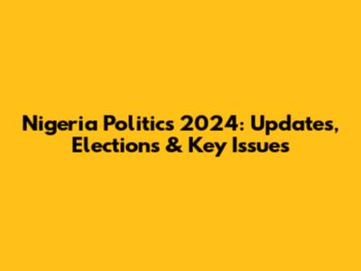 Nigeria Politics 2024: Updates, Elections & Key Issues