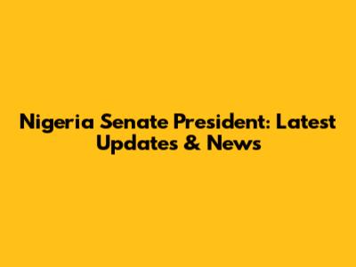 Nigeria Senate President: Latest Updates & News