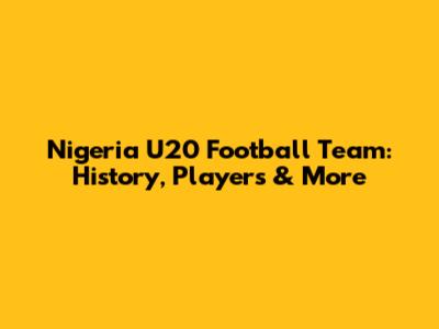 Nigeria U20 Football Team: History, Players & More