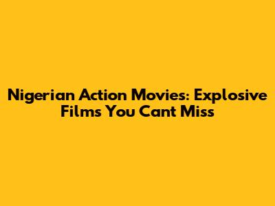Nigerian Action Movies: Explosive Films You Can't Miss
