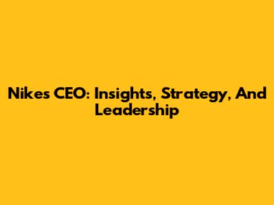 Nike's CEO: Insights, Strategy, And Leadership
