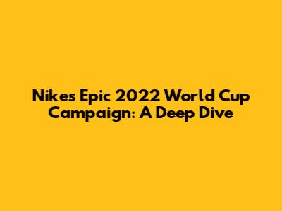 Nike's Epic 2022 World Cup Campaign: A Deep Dive