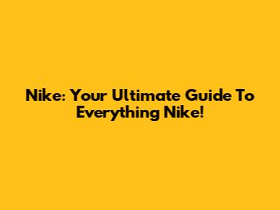 Nike: Your Ultimate Guide To Everything Nike!