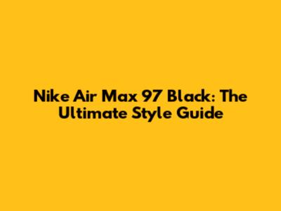 Nike Air Max 97 Black: The Ultimate Style Guide
