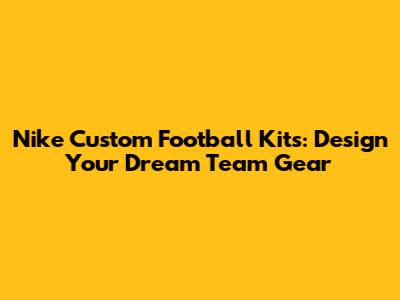 Nike Custom Football Kits: Design Your Dream Team Gear