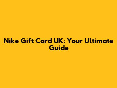 Nike Gift Card UK: Your Ultimate Guide